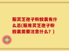 服灵芝孢子粉胶囊有什么忌(服用灵芝孢子粉胶囊需要注意什么？)