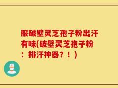 服破壁灵芝孢子粉出汗有味(破壁灵芝孢子粉：排汗神器？！)