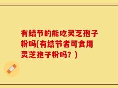 有结节的能吃灵芝孢子粉吗(有结节者可食用灵芝孢子粉吗？)