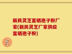 新民灵芝富硒孢子粉厂家(新民灵芝厂家供应富硒孢子粉)