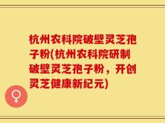 杭州农科院破壁灵芝孢子粉(杭州农科院研制破壁灵芝孢子粉，开创灵芝健康新纪元)