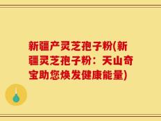 新疆产灵芝孢子粉(新疆灵芝孢子粉：天山奇宝助您焕发健康能量)