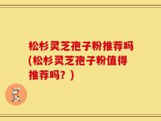 松杉灵芝孢子粉推荐吗(松杉灵芝孢子粉值得推荐吗？)