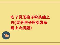 吃了灵芝孢子粉头痛上火(灵芝孢子粉引发头痛上火问题)