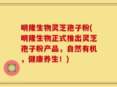 明隆生物灵芝孢子粉(明隆生物正式推出灵芝孢子粉产品，自然有机，健康养生！)