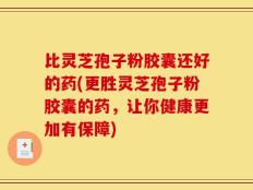 比灵芝孢子粉胶囊还好的药(更胜灵芝孢子粉胶囊的药，让你健康更加有保障)