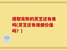 提取完粉的灵芝还有用吗(灵芝还有保健价值吗？)