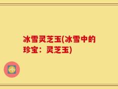 冰雪灵芝玉(冰雪中的珍宝：灵芝玉)