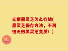 无根黑灵芝怎么存放(黑灵芝保存方法，不再怕无根黑灵芝变质！)