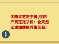 沈阳灵芝孢子粉(沈阳产灵芝孢子粉：全天然无添加健康养生佳品)
