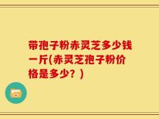 带孢子粉赤灵芝多少钱一斤(赤灵芝孢子粉价格是多少？)