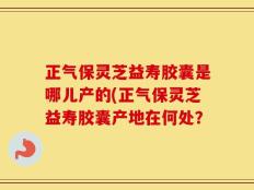 正气保灵芝益寿胶囊是哪儿产的(正气保灵芝益寿胶囊产地在何处？