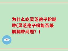 为什么吃灵芝孢子粉腿肿(灵芝孢子粉能否缓解腿肿问题？)