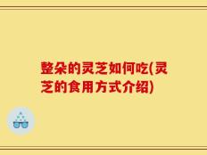 整朵的灵芝如何吃(灵芝的食用方式介绍)
