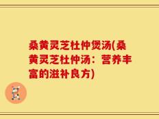 桑黄灵芝杜仲煲汤(桑黄灵芝杜仲汤：营养丰富的滋补良方)