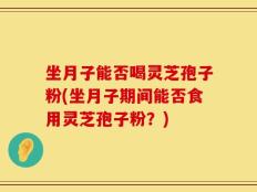 坐月子能否喝灵芝孢子粉(坐月子期间能否食用灵芝孢子粉？)
