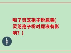 喝了灵芝孢子粉尿黄(灵芝孢子粉对尿液有影响？)