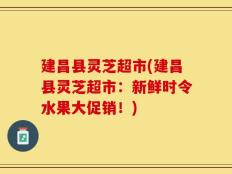 建昌县灵芝超市(建昌县灵芝超市：新鲜时令水果大促销！)
