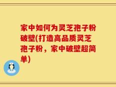 家中如何为灵芝孢子粉破壁(打造高品质灵芝孢子粉，家中破壁超简单)
