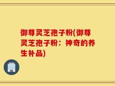 御尊灵芝孢子粉(御尊灵芝孢子粉：神奇的养生补品)
