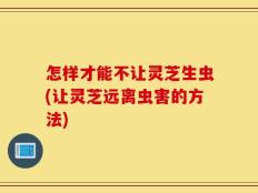 怎样才能不让灵芝生虫(让灵芝远离虫害的方法)