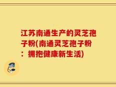 江苏南通生产的灵芝孢子粉(南通灵芝孢子粉：拥抱健康新生活)