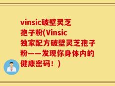 vinsic破壁灵芝孢子粉(Vinsic独家配方破壁灵芝孢子粉——发现你身体内的健康密码！)