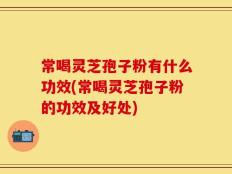 常喝灵芝孢子粉有什么功效(常喝灵芝孢子粉的功效及好处)