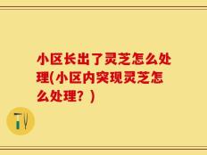 小区长出了灵芝怎么处理(小区内突现灵芝怎么处理？)