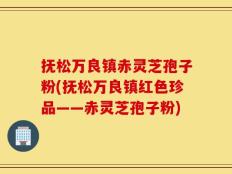 抚松万良镇赤灵芝孢子粉(抚松万良镇红色珍品——赤灵芝孢子粉)