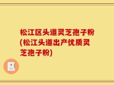 松江区头道灵芝孢子粉(松江头道出产优质灵芝孢子粉)