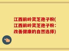 江西前岭灵芝孢子粉(江西前岭灵芝孢子粉：改善健康的自然选择)