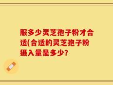 服多少灵芝孢子粉才合适(合适的灵芝孢子粉摄入量是多少？