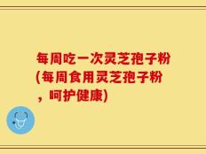 每周吃一次灵芝孢子粉(每周食用灵芝孢子粉，呵护健康)