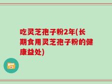 吃灵芝孢子粉2年(长期食用灵芝孢子粉的健康益处)