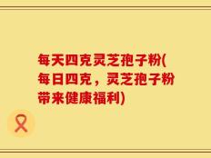 每天四克灵芝孢子粉(每日四克，灵芝孢子粉带来健康福利)
