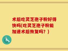 术后吃灵芝孢子粉好得快吗(吃灵芝孢子粉能加速术后恢复吗？)