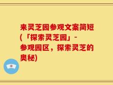 来灵芝园参观文案简短(「探索灵芝园」- 参观园区，探索灵芝的奥秘)