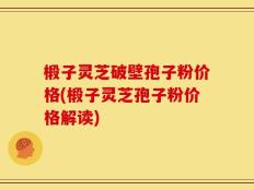 椴子灵芝破壁孢子粉价格(椴子灵芝孢子粉价格解读)