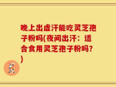 晚上出虚汗能吃灵芝孢子粉吗(夜间出汗：适合食用灵芝孢子粉吗？)