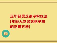 正年轻灵芝孢子粉吃法(年轻人吃灵芝孢子粉的正确方法)
