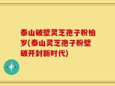 泰山破壁灵芝孢子粉柏岁(泰山灵芝孢子粉壁破开封新时代)