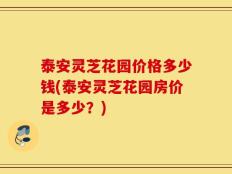泰安灵芝花园价格多少钱(泰安灵芝花园房价是多少？)