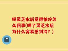 喝灵芝水后觉得怕冷怎么回事(喝了灵芝水后为什么容易感到冷？)