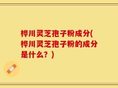 桦川灵芝孢子粉成分(桦川灵芝孢子粉的成分是什么？)
