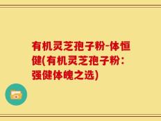 有机灵芝孢子粉-体恒健(有机灵芝孢子粉：强健体魄之选)