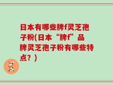 日本有哪些牌f灵芝孢子粉(日本“牌f”品牌灵芝孢子粉有哪些特点？)