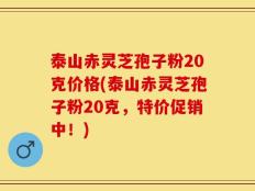 泰山赤灵芝孢子粉20克价格(泰山赤灵芝孢子粉20克，特价促销中！)