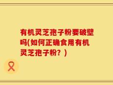有机灵芝孢子粉要破壁吗(如何正确食用有机灵芝孢子粉？)
