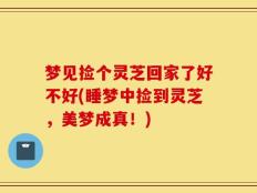梦见捡个灵芝回家了好不好(睡梦中捡到灵芝，美梦成真！)